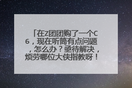 在Z团团购了一个C6，现在听筒有点问题，怎么办？亟待解决，烦劳哪位大侠指教呀！万分感谢！