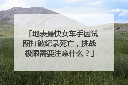 地表最快女车手因试图打破纪录死亡，挑战极限需要注意什么？