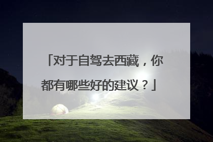 对于自驾去西藏，你都有哪些好的建议？