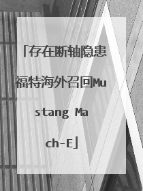 存在断轴隐患 福特海外召回Mustang Mach-E