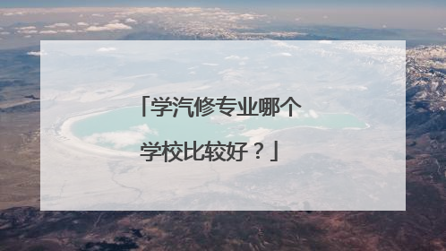 学汽修专业哪个学校比较好？