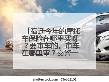 宿迁今年的摩托车保险在哪里买呀？要审车的。审车在哪里审？交警一大队还是车管所？我是宿城区的