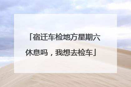 宿迁车检地方星期六休息吗，我想去检车