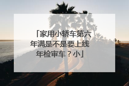 家用小轿车第六年满是不是要上线年检审车？小