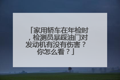 家用轿车在年检时，检测员暴踩油门对发动机有没有伤害？你怎么看？