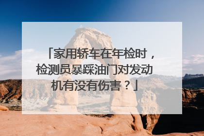 家用轿车在年检时，检测员暴踩油门对发动机有没有伤害？