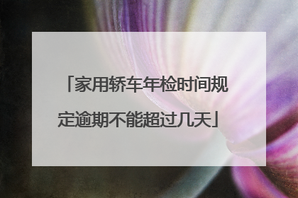 家用轿车年检时间规定逾期不能超过几天
