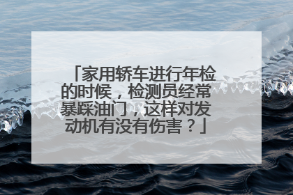 家用轿车进行年检的时候，检测员经常暴踩油门，这样对发动机有没有伤害？