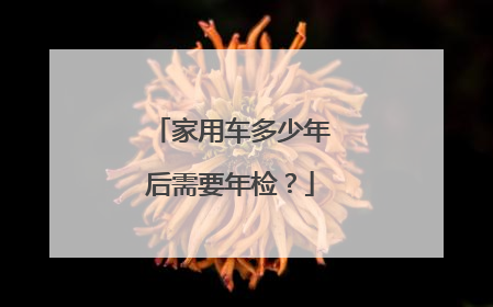 家用车多少年后需要年检？