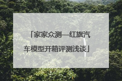 家家众测——红旗汽车模型开箱评测浅谈