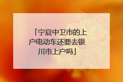 宁夏中卫市的上户电动车还要去银川市上户吗