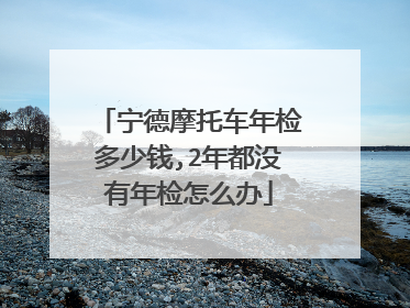 宁德摩托车年检多少钱,2年都没有年检怎么办