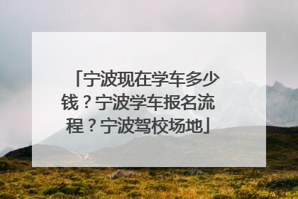 宁波现在学车多少钱？宁波学车报名流程？宁波驾校场地