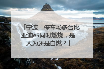 宁波一停车场多台比亚迪e5同时燃烧，是人为还是自燃？
