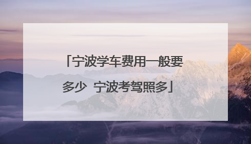 宁波学车费用一般要多少 宁波考驾照多