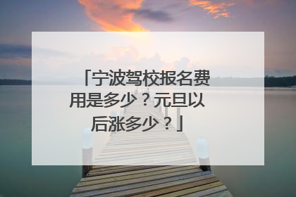 宁波驾校报名费用是多少？元旦以后涨多少？