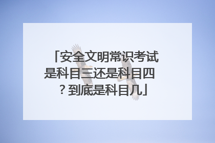 安全文明常识考试是科目三还是科目四？到底是科目几