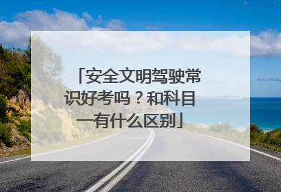 安全文明驾驶常识好考吗？和科目一有什么区别