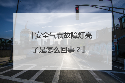 安全气囊故障灯亮了是怎么回事？
