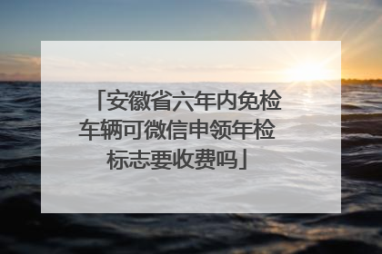 安徽省六年内免检车辆可微信申领年检标志要收费吗