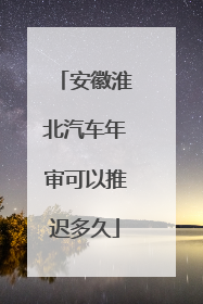 安徽淮北汽车年审可以推迟多久