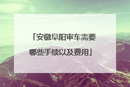 安徽阜阳审车需要哪些手续以及费用