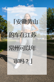 安徽黄山的车在江苏常州可以年审吗？