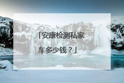 安康检测私家车多少钱？
