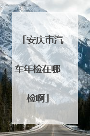 安庆市汽车年检在哪检啊