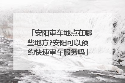 安阳审车地点在哪些地方?安阳可以预约快速审车服务吗