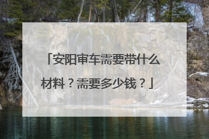 安阳审车需要带什么材料？需要多少钱？