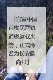 官宣中国首枚民营轨道级运载火箭，正式命名为长安欧尚号