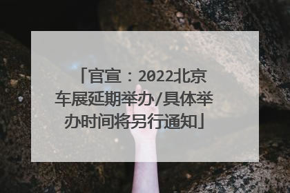 官宣：2022北京车展延期举办/具体举办时间将另行通知