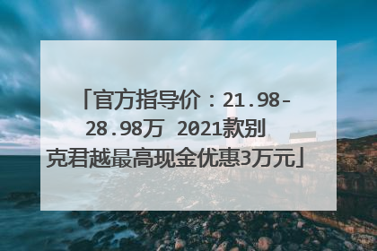官方指导价：21.98-28.98万 2021款别克君越最高现金优惠3万元