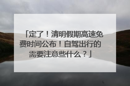 定了！清明假期高速免费时间公布！自驾出行的需要注意些什么？