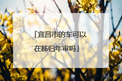 宜昌市的车可以在秭归年审吗