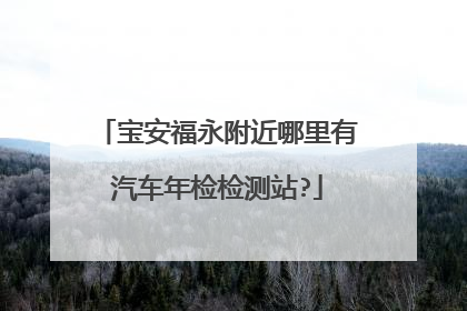 宝安福永附近哪里有汽车年检检测站?