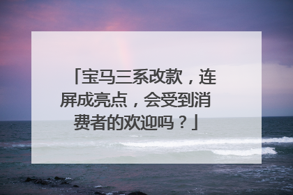 宝马三系改款，连屏成亮点，会受到消费者的欢迎吗？