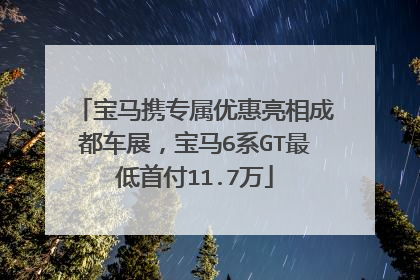 宝马携专属优惠亮相成都车展，宝马6系GT最低首付11.7万