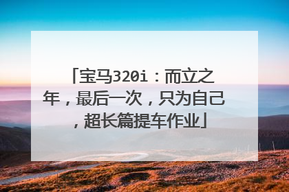 宝马320i：而立之年，最后一次，只为自己，超长篇提车作业
