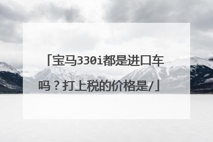 宝马330i都是进口车吗？打上税的价格是/