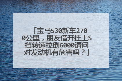 宝马530新车2700公里，朋友借开挂上S挡转速拉倒6000请问对发动机有危害吗？