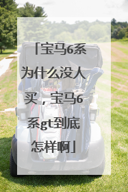 宝马6系为什么没人买，宝马6系gt到底怎样啊