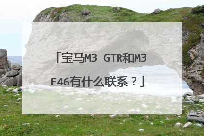 宝马M3 GTR和M3 E46有什么联系？