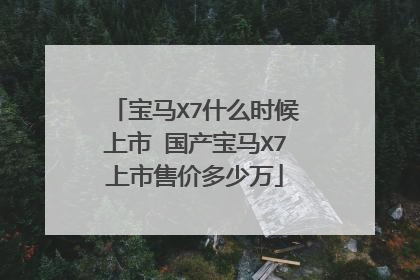 宝马X7什么时候上市 国产宝马X7上市售价多少万
