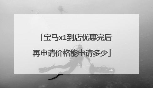 宝马x1到店优惠完后再申请价格能申请多少