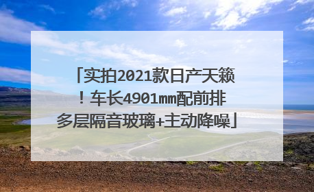 实拍2021款日产天籁！车长4901mm配前排多层隔音玻璃+主动降噪
