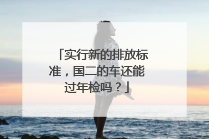 实行新的排放标准，国二的车还能过年检吗？