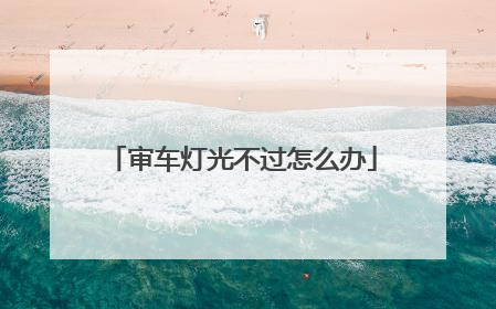 审车灯光不过怎么办