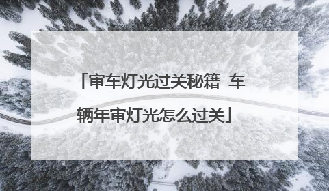 审车灯光过关秘籍 车辆年审灯光怎么过关